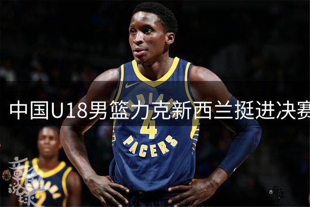 中国U18男篮力克新西兰挺进决赛 攻防亮点与隐忧并存