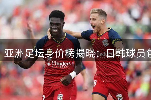 亚洲足坛身价榜揭晓：日韩球员包揽前十席位