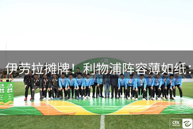 伊劳拉摊牌！利物浦阵容薄如纸：窟窿难填，夏窗再拖就晚了