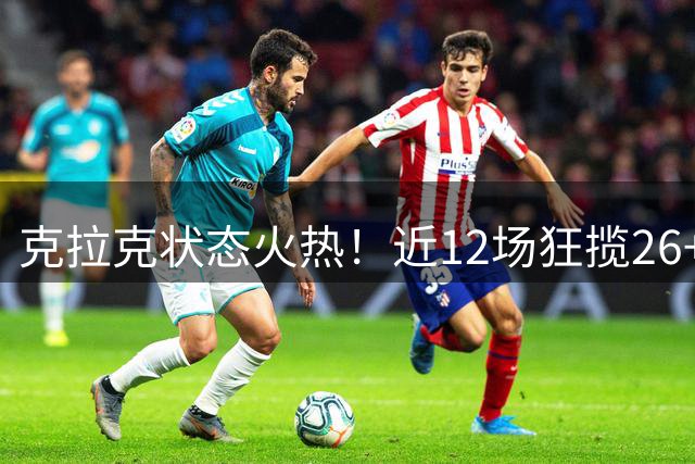 克拉克状态火热！近12场狂揽26+9助队豪取10胜