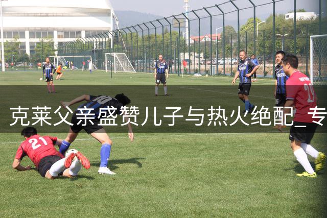 克莱父亲盛赞儿子与热火绝配 专家点破南海岸最需神射