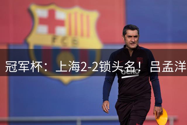 冠军杯：上海2-2锁头名！吕孟洋3场造3球，U17国足明晚半决赛战河床