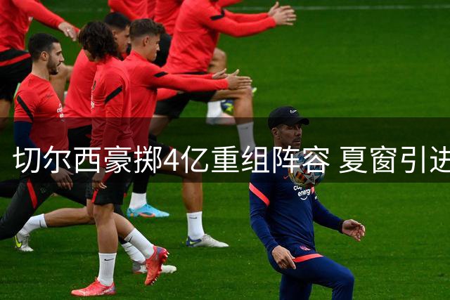 切尔西豪掷4亿重组阵容 夏窗引进11名新援