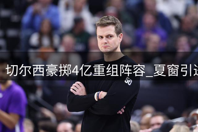 切尔西豪掷4亿重组阵容 夏窗引进11名新援
