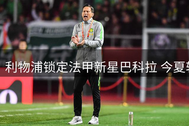 利物浦锁定法甲新星巴科拉 今夏转会市场再掀波澜