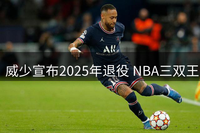 威少宣布2025年退役 NBA三双王谢幕