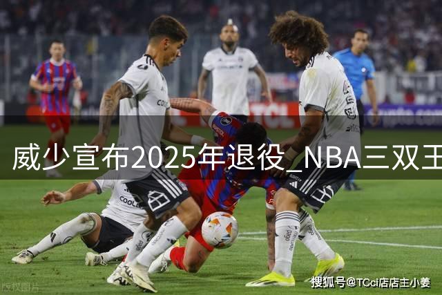 威少宣布2025年退役 NBA三双王谢幕