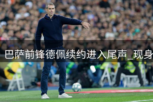 巴萨前锋德佩续约进入尾声 现身巴西杯引多方关注
