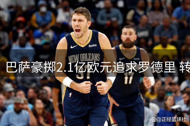 巴萨豪掷2.1亿欧元追求罗德里 转会谈判持续升温