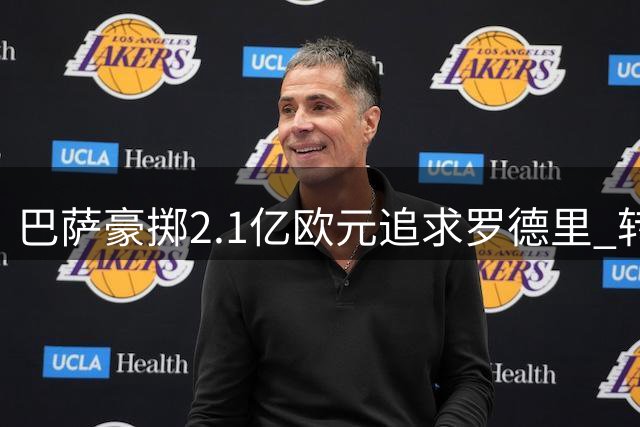 巴萨豪掷2.1亿欧元追求罗德里 转会谈判持续升温