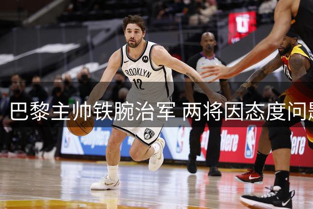 巴黎主帅铁腕治军 两将因态度问题恐遭清洗