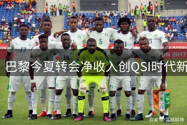 巴黎今夏转会净收入创QSI时代新高 阵容革新迈入新阶段