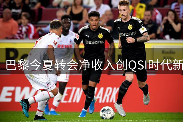 巴黎今夏转会净收入创QSI时代新高 阵容革新迈入新阶段
