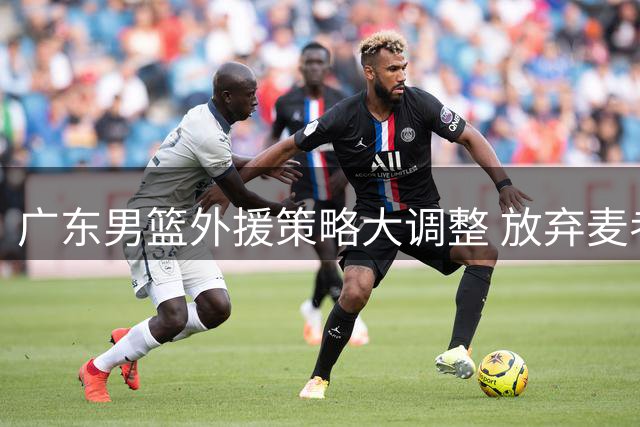 广东男篮外援策略大调整 放弃麦考尔背后暗藏新赛季布局玄机