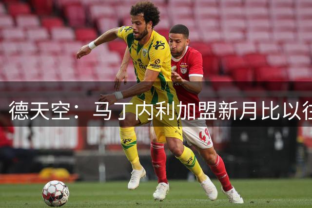 德天空：马丁内利加盟新月比以往任何时候都更加接近成交