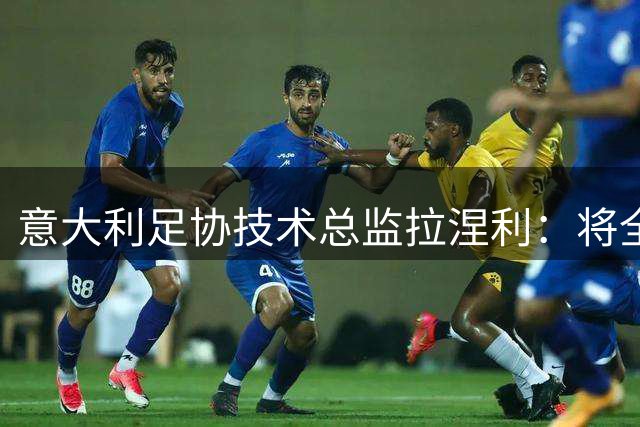 意大利足协技术总监拉涅利：将全力推动青少年足球培训费用改革