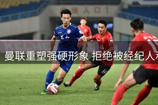 曼联重塑强硬形象 拒绝被经纪人和对手操控