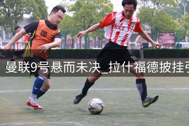 曼联9号悬而未决 拉什福德披挂引发后续猜想