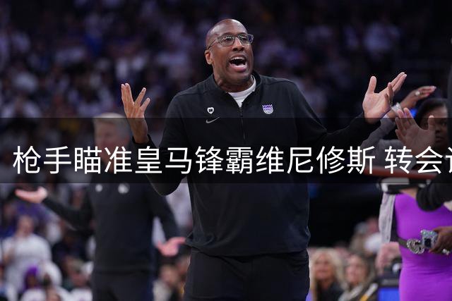 枪手瞄准皇马锋霸维尼修斯 转会谈判暗藏三大博弈
