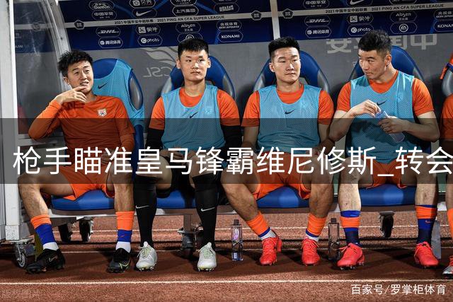 枪手瞄准皇马锋霸维尼修斯 转会谈判暗藏三大博弈