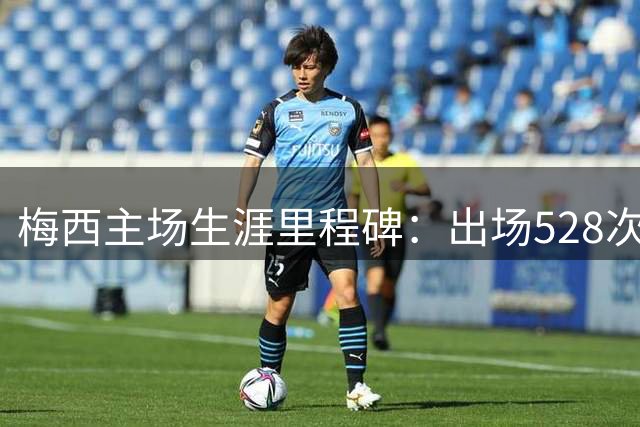 梅西主场生涯里程碑：出场528次狂轰501球 助攻逼近200次