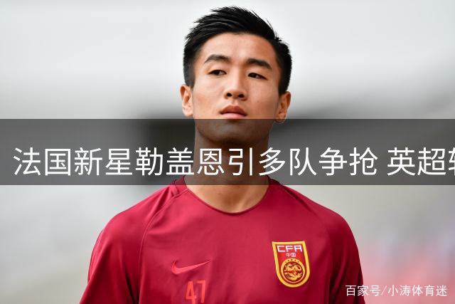 法国新星勒盖恩引多队争抢 英超转会风云再起