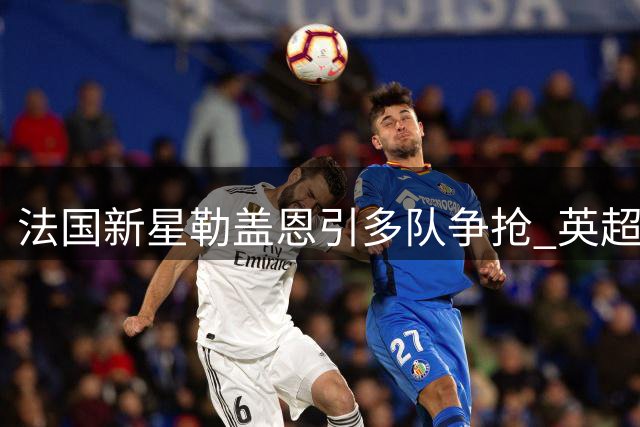法国新星勒盖恩引多队争抢 英超转会风云再起