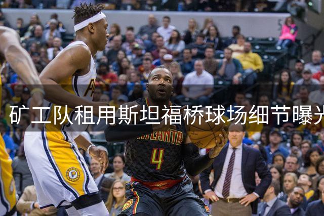 矿工队租用斯坦福桥球场细节曝光 切尔西保持运营主导权
