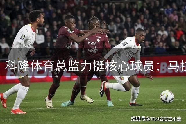 科隆体育总监力挺核心球员：马拉深受全队拥戴 今夏铁定留队