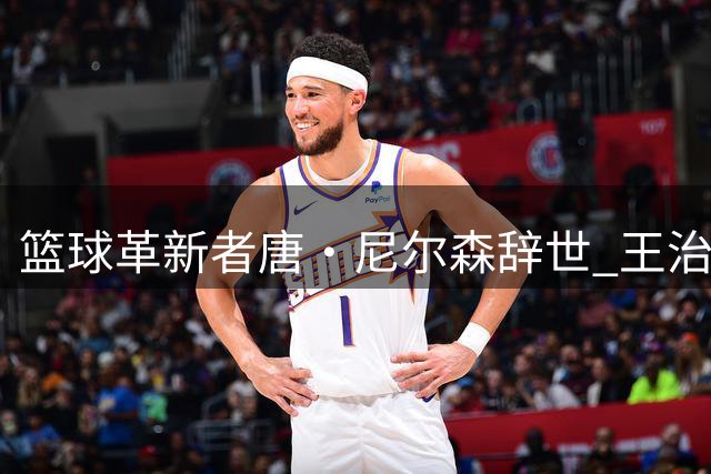 篮球革新者唐·尼尔森辞世 王治郅库里共同追忆启蒙恩师