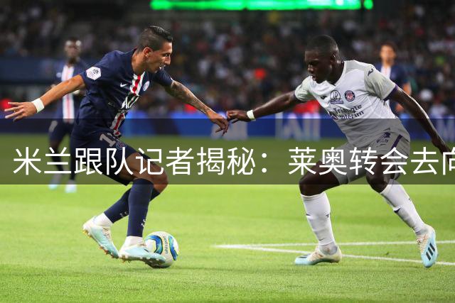 米兰跟队记者揭秘：莱奥转会去向再添悬念