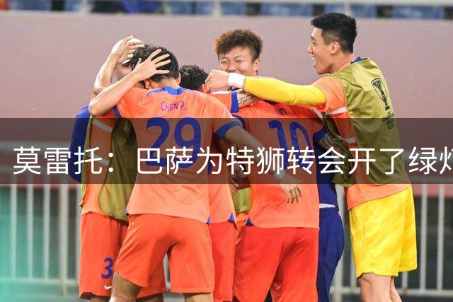 莫雷托：巴萨为特狮转会开了绿灯，其税务问题已经解决