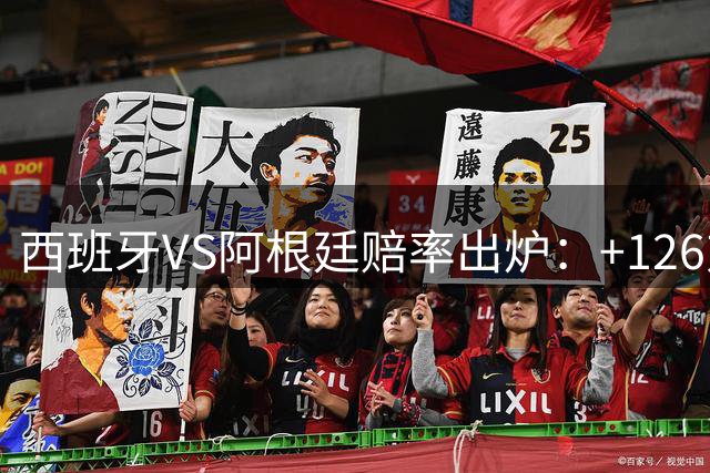 西班牙VS阿根廷赔率出炉：+126对+258,梅西8球PK奥亚萨瓦尔5球