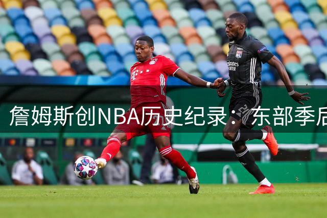 詹姆斯创NBA历史纪录：东部季后赛16年不败神话持续上演