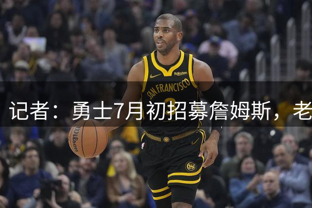 记者：勇士7月初招募詹姆斯，老板拉科布亲自联系里奇-保罗