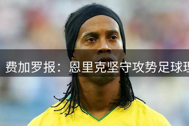 费加罗报：恩里克坚守攻势足球理念 巴黎剑指欧冠三连冠