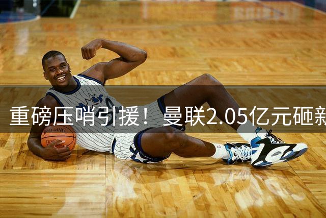 重磅压哨引援！曼联2.05亿元砸新星，已预约体检，马竞火速截胡