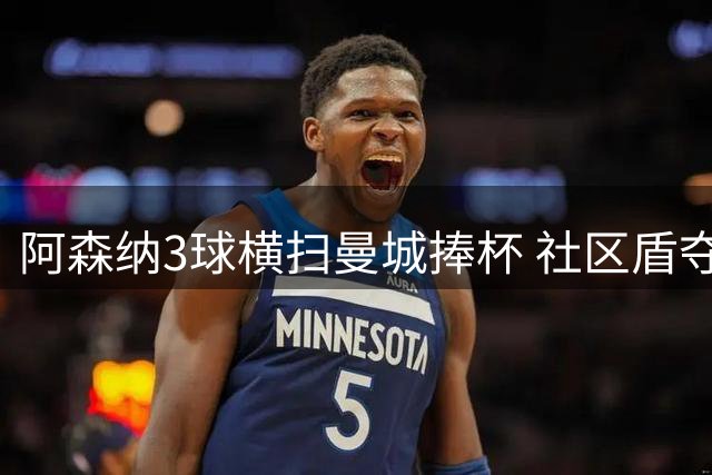 阿森纳3球横扫曼城捧杯 社区盾夺冠次数升至历史第二