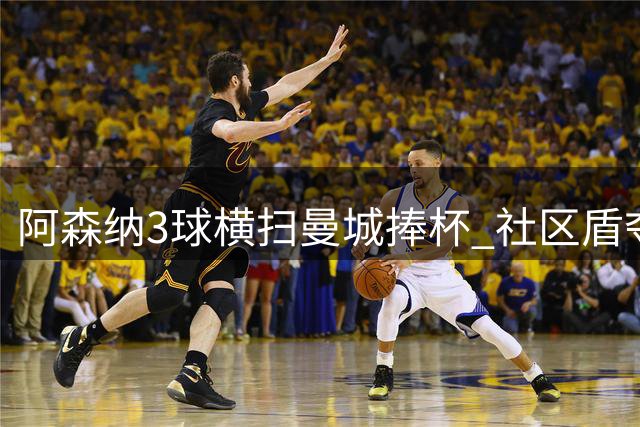 阿森纳3球横扫曼城捧杯 社区盾夺冠次数升至历史第二