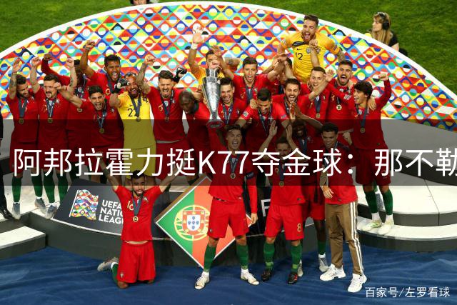 阿邦拉霍力挺K77夺金球：那不勒斯魔翼才是年度最佳表演者