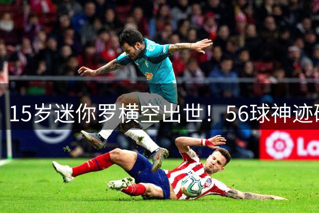 15岁迷你罗横空出世！56球神迹碾压同龄C罗 父子同场倒计时