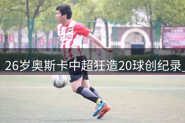 26岁奥斯卡中超狂造20球创纪录 揭秘非洲神锋最爱中国这座城