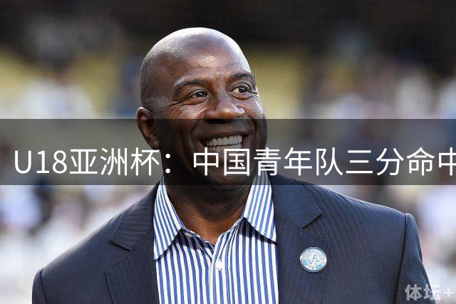 U18亚洲杯：中国青年队三分命中率力压澳大利亚