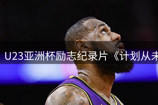 U23亚洲杯励志纪录片《计划从未改变》登陆北京国际体育电影周